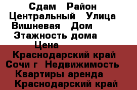 Сдам › Район ­ Центральный › Улица ­ Вишневая › Дом ­ 121 › Этажность дома ­ 4 › Цена ­ 20 000 - Краснодарский край, Сочи г. Недвижимость » Квартиры аренда   . Краснодарский край